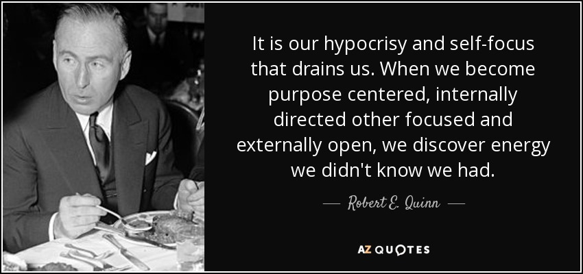 It is our hypocrisy and self-focus that drains us. When we become purpose centered, internally directed other focused and externally open, we discover energy we didn't know we had. - Robert E. Quinn