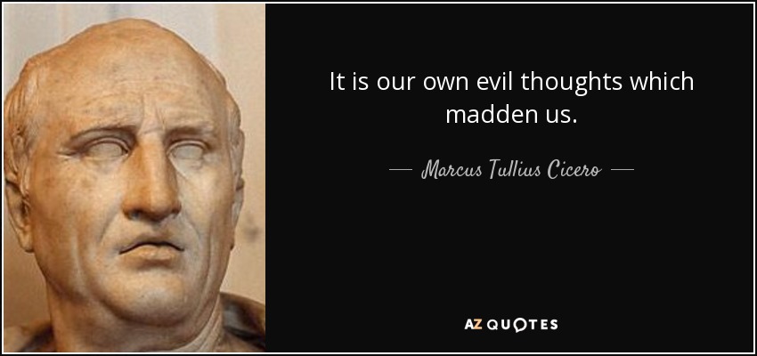It is our own evil thoughts which madden us. - Marcus Tullius Cicero