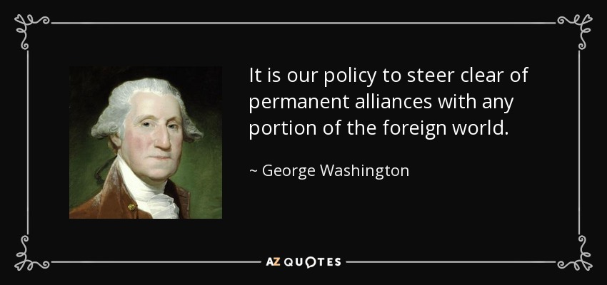 It is our policy to steer clear of permanent alliances with any portion of the foreign world. - George Washington
