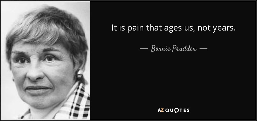 It is pain that ages us, not years. - Bonnie Prudden