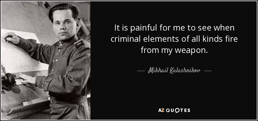 It is painful for me to see when criminal elements of all kinds fire from my weapon. - Mikhail Kalashnikov