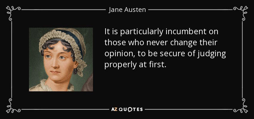 It is particularly incumbent on those who never change their opinion, to be secure of judging properly at first. - Jane Austen