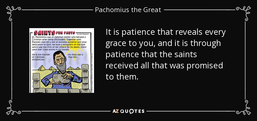 It is patience that reveals every grace to you, and it is through patience that the saints received all that was promised to them. - Pachomius the Great