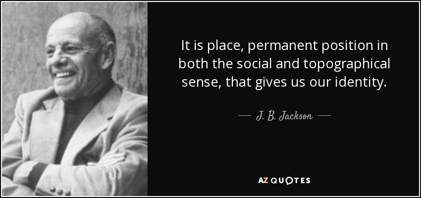 It is place, permanent position in both the social and topographical sense, that gives us our identity. - J. B. Jackson