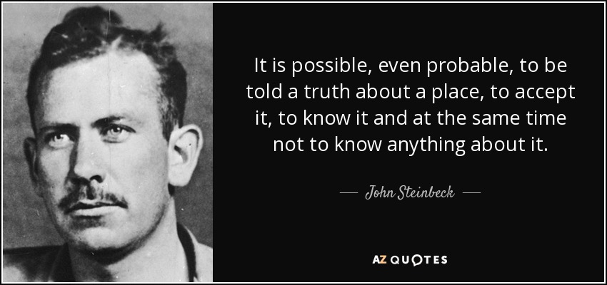 It is possible, even probable, to be told a truth about a place, to accept it, to know it and at the same time not to know anything about it. - John Steinbeck