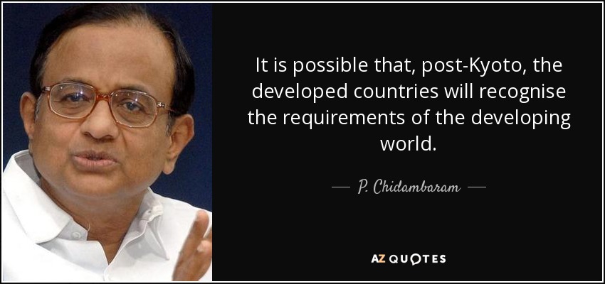 It is possible that, post-Kyoto, the developed countries will recognise the requirements of the developing world. - P. Chidambaram