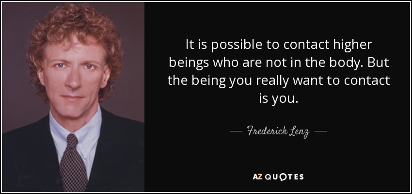 It is possible to contact higher beings who are not in the body. But the being you really want to contact is you. - Frederick Lenz