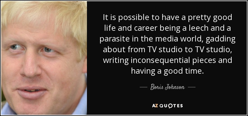 It is possible to have a pretty good life and career being a leech and a parasite in the media world, gadding about from TV studio to TV studio, writing inconsequential pieces and having a good time. - Boris Johnson