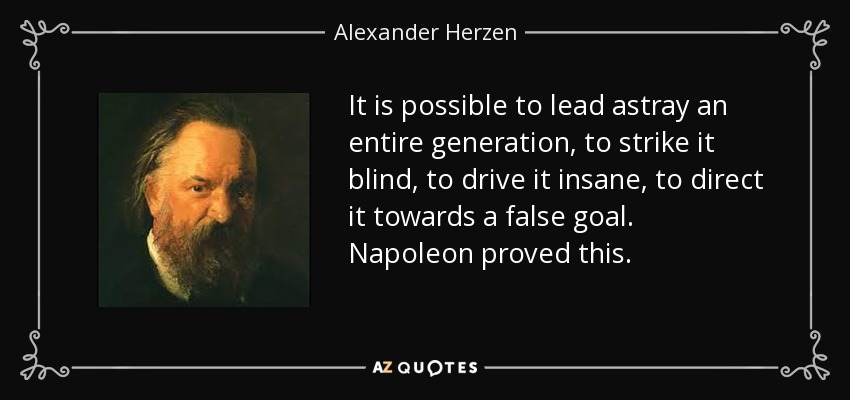 It is possible to lead astray an entire generation, to strike it blind, to drive it insane, to direct it towards a false goal. Napoleon proved this. - Alexander Herzen