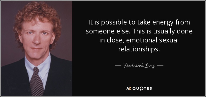 It is possible to take energy from someone else. This is usually done in close, emotional sexual relationships. - Frederick Lenz