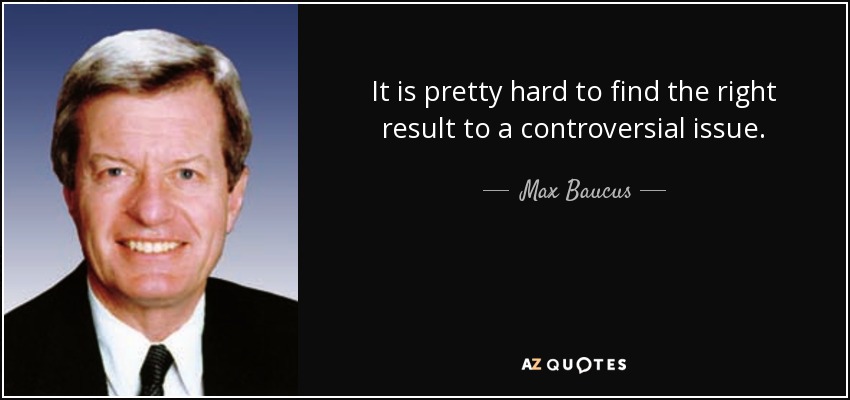 It is pretty hard to find the right result to a controversial issue. - Max Baucus