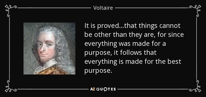 It is proved...that things cannot be other than they are, for since everything was made for a purpose, it follows that everything is made for the best purpose. - Voltaire