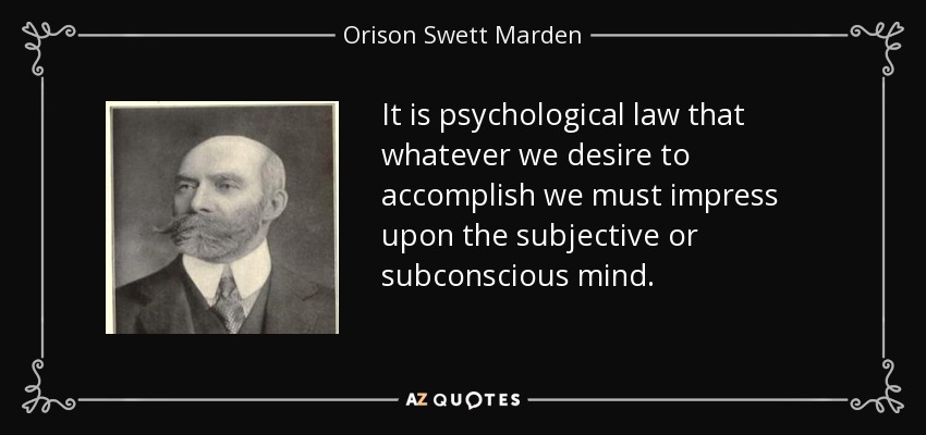 It is psychological law that whatever we desire to accomplish we must impress upon the subjective or subconscious mind. - Orison Swett Marden