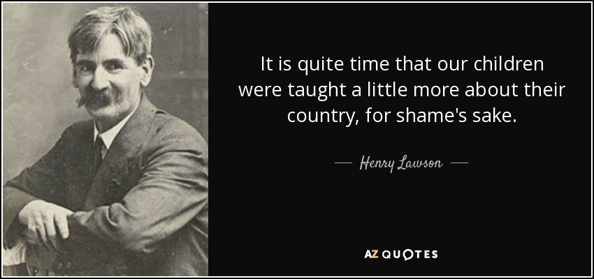 It is quite time that our children were taught a little more about their country, for shame's sake. - Henry Lawson