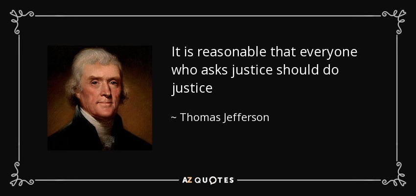 It is reasonable that everyone who asks justice should do justice - Thomas Jefferson