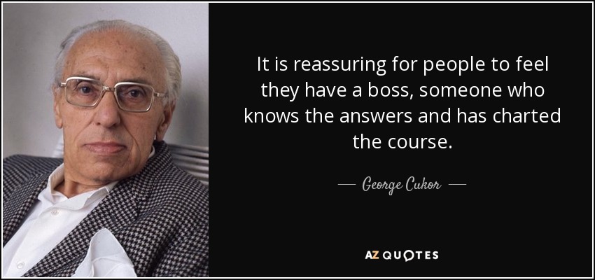 It is reassuring for people to feel they have a boss, someone who knows the answers and has charted the course. - George Cukor