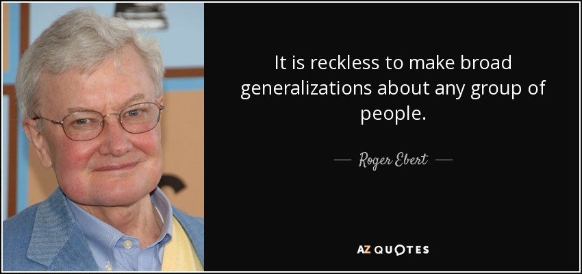 It is reckless to make broad generalizations about any group of people. - Roger Ebert