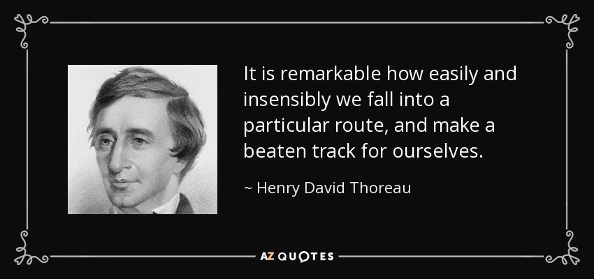 It is remarkable how easily and insensibly we fall into a particular route, and make a beaten track for ourselves. - Henry David Thoreau