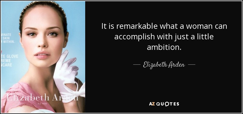 It is remarkable what a woman can accomplish with just a little ambition. - Elizabeth Arden