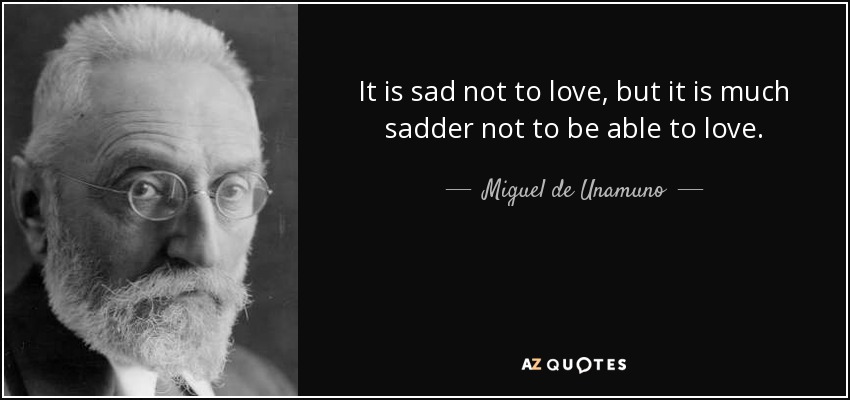 It is sad not to love, but it is much sadder not to be able to love. - Miguel de Unamuno