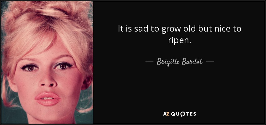 It is sad to grow old but nice to ripen. - Brigitte Bardot