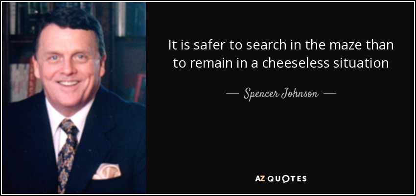 It is safer to search in the maze than to remain in a cheeseless situation - Spencer Johnson