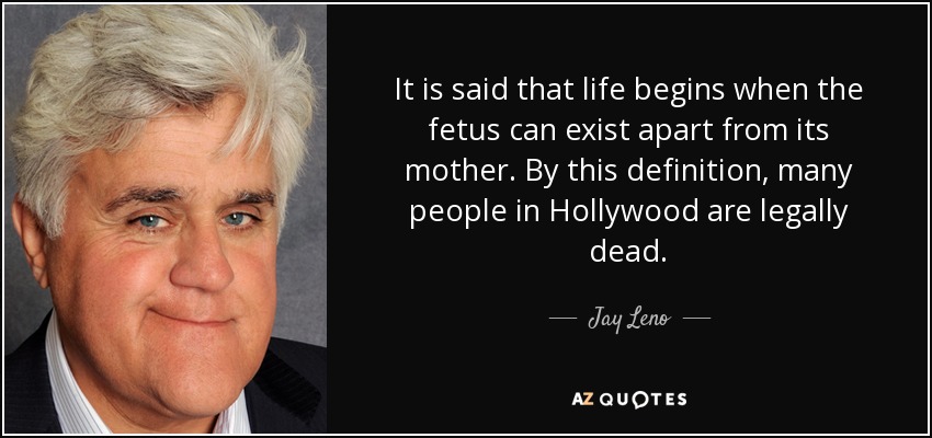 It is said that life begins when the fetus can exist apart from its mother. By this definition, many people in Hollywood are legally dead. - Jay Leno