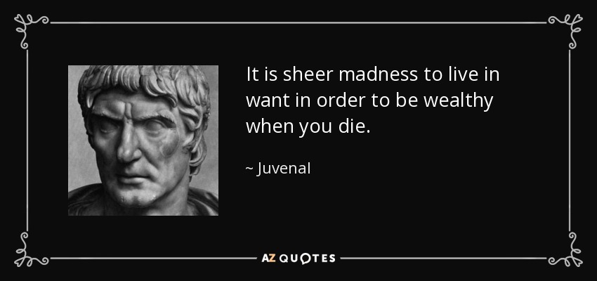 It is sheer madness to live in want in order to be wealthy when you die. - Juvenal