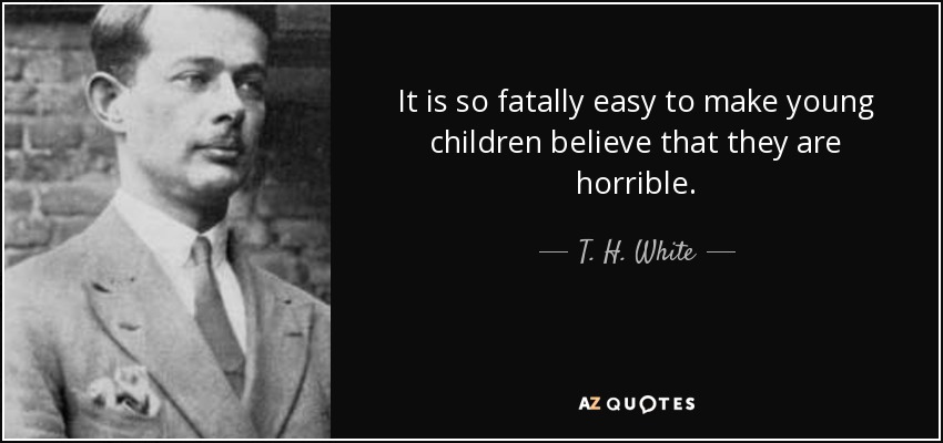 It is so fatally easy to make young children believe that they are horrible. - T. H. White