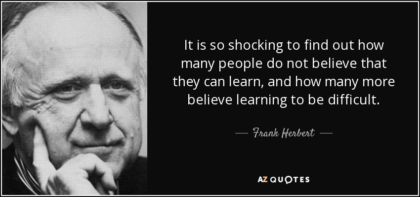 It is so shocking to find out how many people do not believe that they can learn, and how many more believe learning to be difficult. - Frank Herbert