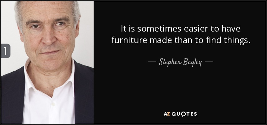 It is sometimes easier to have furniture made than to find things. - Stephen Bayley