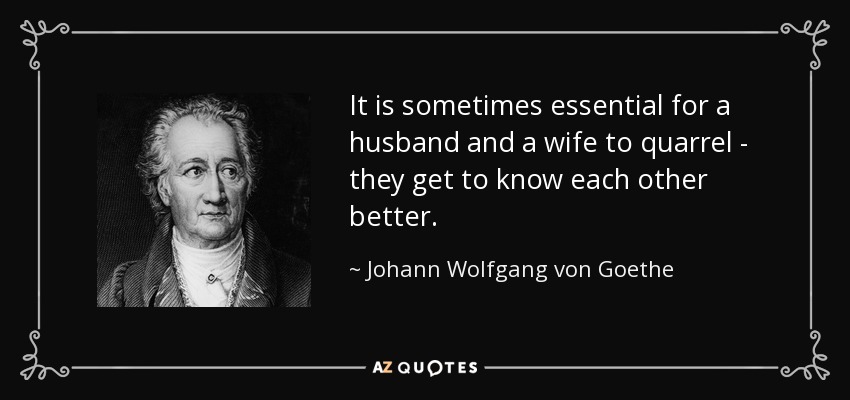 It is sometimes essential for a husband and a wife to quarrel - they get to know each other better. - Johann Wolfgang von Goethe