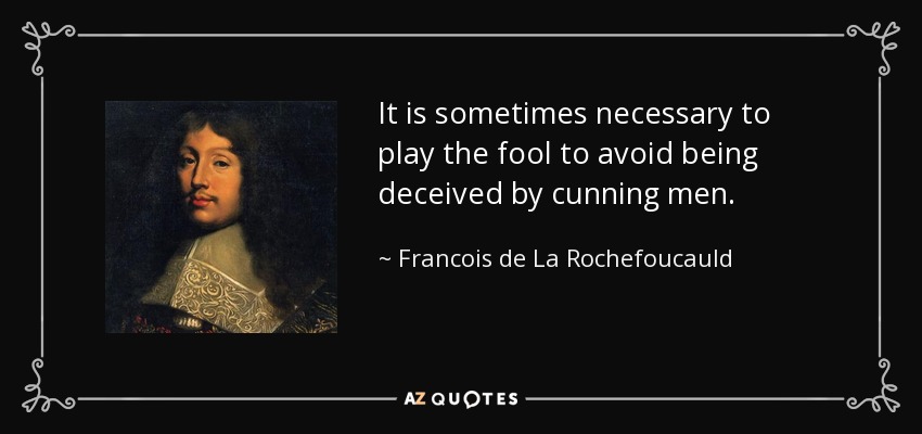 It is sometimes necessary to play the fool to avoid being deceived by cunning men. - Francois de La Rochefoucauld