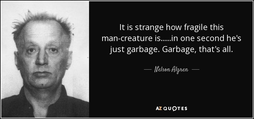 It is strange how fragile this man-creature is.....in one second he's just garbage. Garbage, that's all. - Nelson Algren