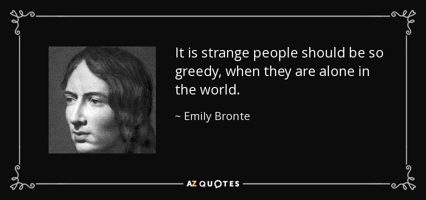 It is strange people should be so greedy, when they are alone in the world. - Emily Bronte