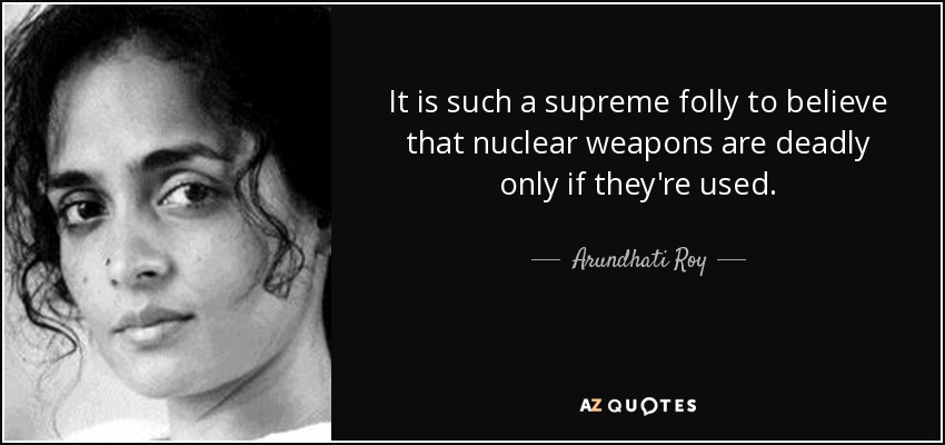 It is such a supreme folly to believe that nuclear weapons are deadly only if they're used. - Arundhati Roy