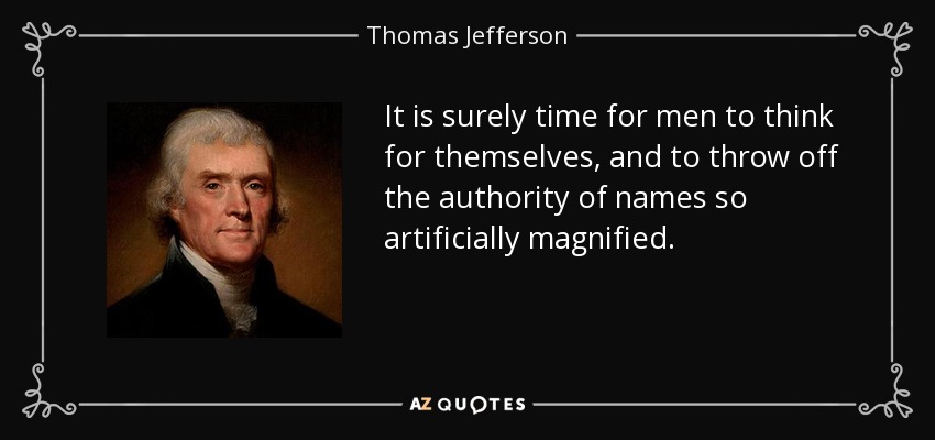 It is surely time for men to think for themselves, and to throw off the authority of names so artificially magnified. - Thomas Jefferson