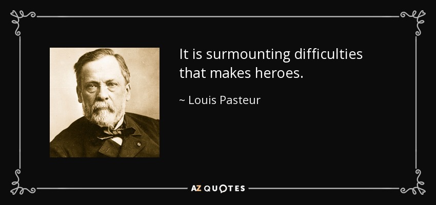 It is surmounting difficulties that makes heroes. - Louis Pasteur