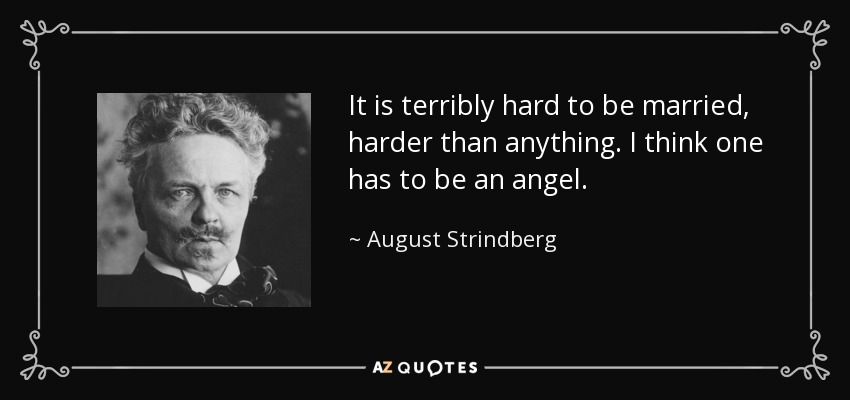 It is terribly hard to be married, harder than anything. I think one has to be an angel. - August Strindberg