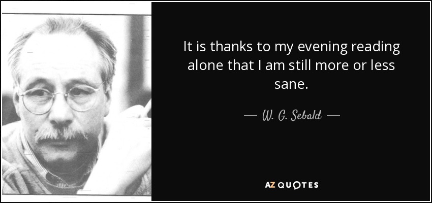 It is thanks to my evening reading alone that I am still more or less sane. - W. G. Sebald