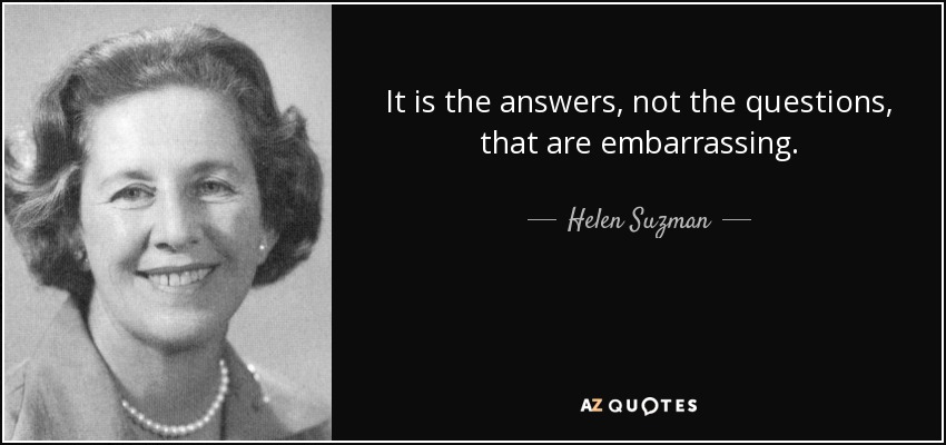 It is the answers, not the questions, that are embarrassing. - Helen Suzman