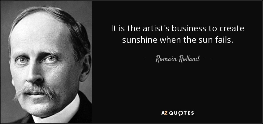 It is the artist's business to create sunshine when the sun fails. - Romain Rolland