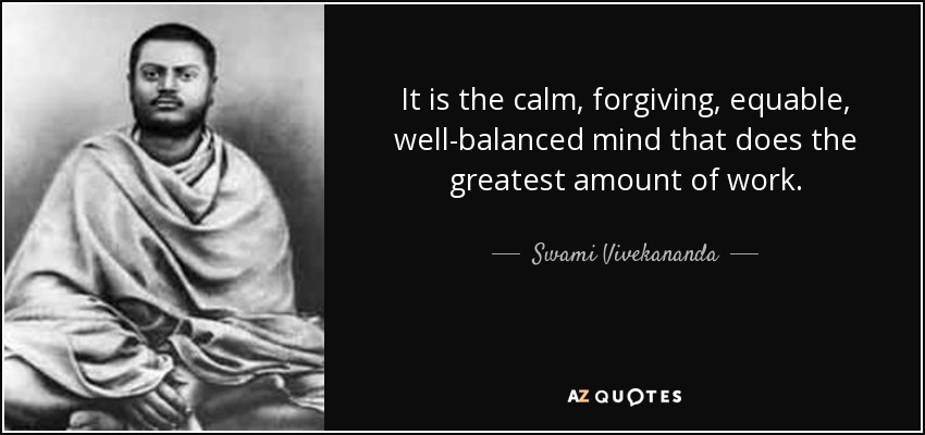 It is the calm, forgiving, equable, well-balanced mind that does the greatest amount of work. - Swami Vivekananda