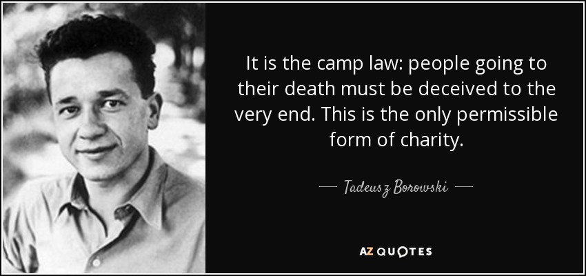 It is the camp law: people going to their death must be deceived to the very end. This is the only permissible form of charity. - Tadeusz Borowski