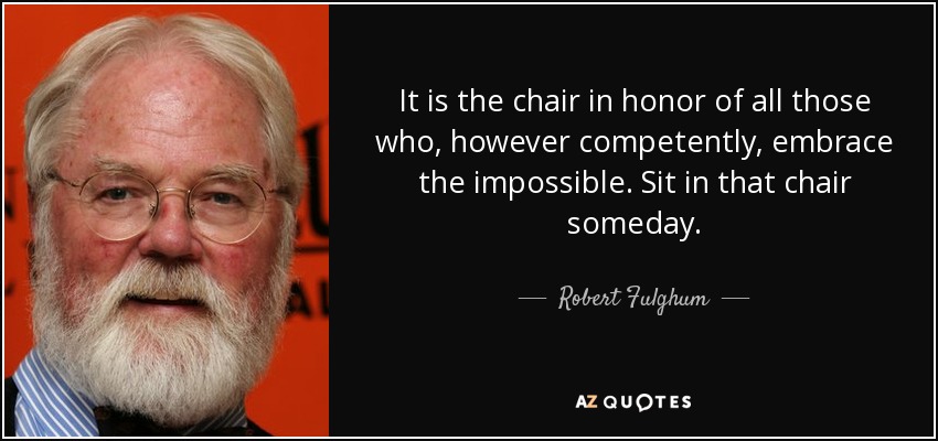 It is the chair in honor of all those who, however competently, embrace the impossible. Sit in that chair someday. - Robert Fulghum