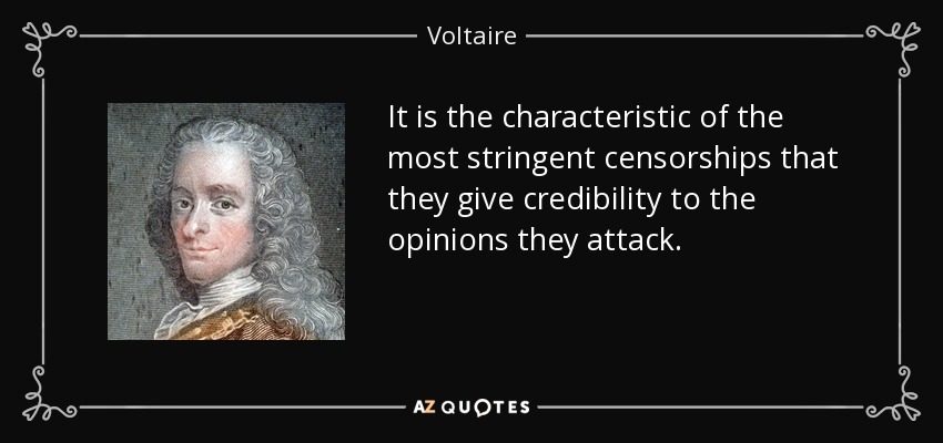 It is the characteristic of the most stringent censorships that they give credibility to the opinions they attack. - Voltaire