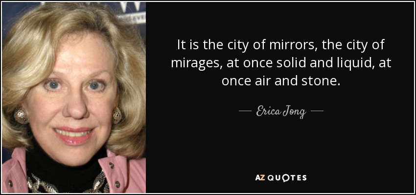 It is the city of mirrors, the city of mirages, at once solid and liquid, at once air and stone. - Erica Jong