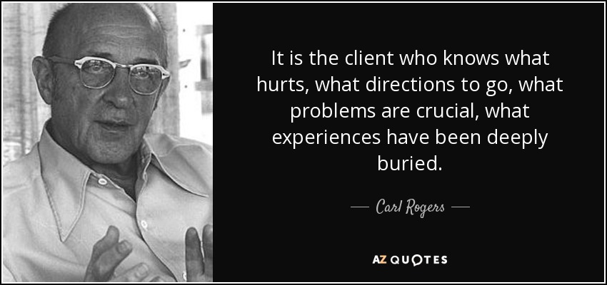 It is the client who knows what hurts, what directions to go, what problems are crucial, what experiences have been deeply buried. - Carl Rogers