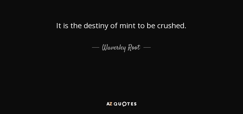 It is the destiny of mint to be crushed. - Waverley Root