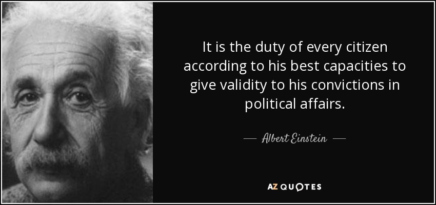 It is the duty of every citizen according to his best capacities to give validity to his convictions in political affairs. - Albert Einstein